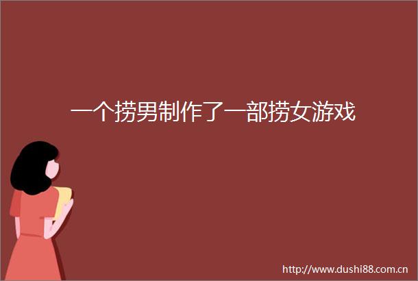 一个捞男制作了一部捞女游戏