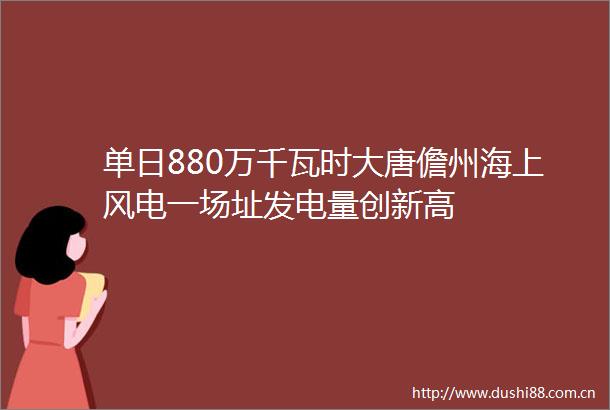单日880万千瓦时大唐儋州海上风电一场址发电量创新高