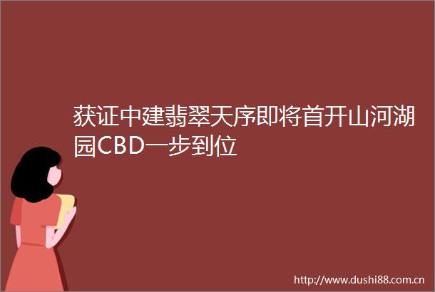 获证中建翡翠天序即将首开山河湖园CBD一步到位