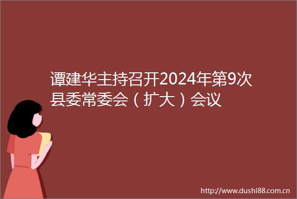 谭建华主持召开2024年第9次县委常委会（扩大）会议