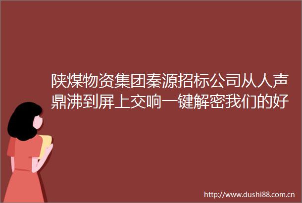 陕煤物资集团秦源招标公司从人声鼎沸到屏上交响一键解密我们的好日子