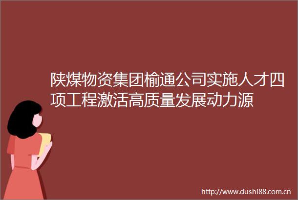 陕煤物资集团榆通公司实施人才四项工程激活高质量发展动力源