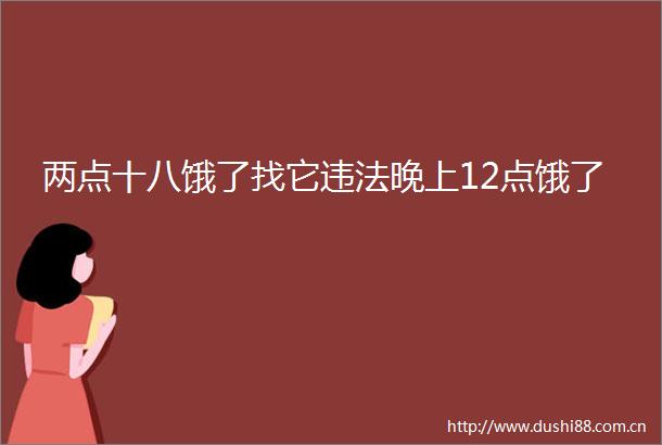 两点十八饿了找它晚上12点饿了
