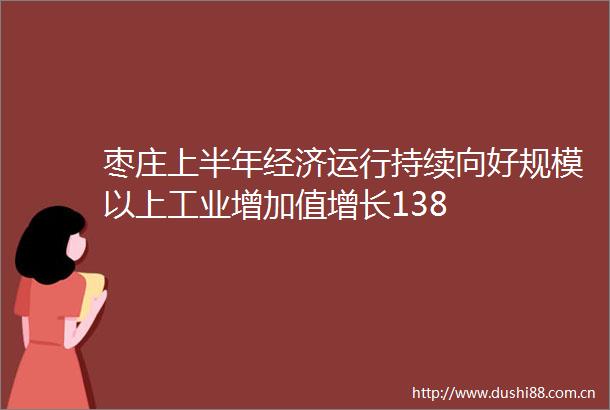 枣庄上半年经济运行持续向好规模以上工业增加值增长138