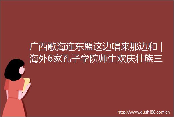广西歌海连东盟这边唱来那边和｜海外6家孔子学院师生欢庆壮族三月三