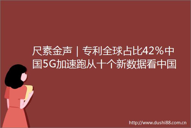 尺素金声｜专利全球占比42％5G加速跑从十个新数据看经济高质量发展底座④