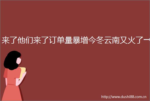 来了他们来了订单量暴增今冬云南又火了→