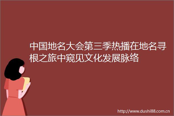 地名大会第三季热播在地名寻根之旅中窥见文化发展脉络