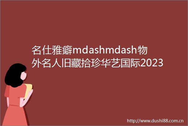 名仕雅癖mdashmdash物外名人旧藏拾珍华艺国际2023春拍