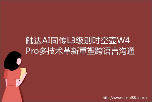触达AI同传L3级别时空壶W4Pro多技术革新重塑跨语言沟通