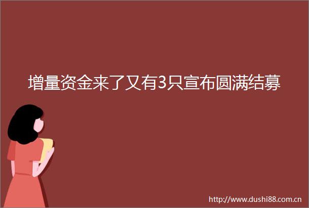 增量资金来了又有3只宣布圆满结募