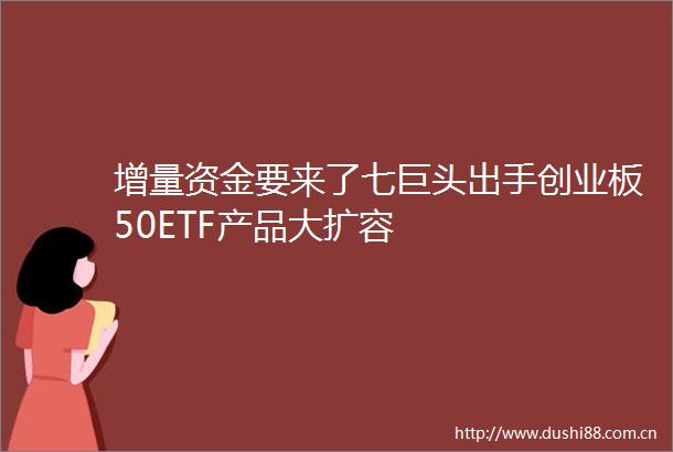 增量资金要来了七巨头出手创业板50ETF产品大扩容
