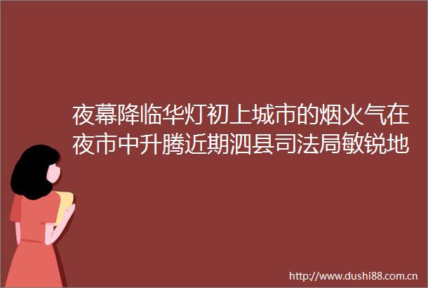 夜幕降临华灯初上城市的烟火气在夜市中升腾近期泗县司法局敏锐地捕捉到这一契机将法治宣传巧妙地融入这充满烟火气