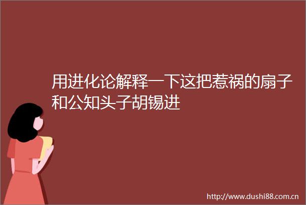 用进化论解释一下这把惹祸的扇子和公知头子胡锡进