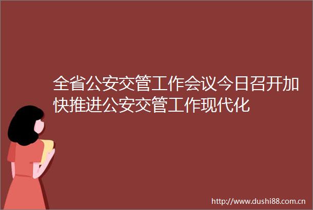 全省交管工作会议今日召开加快推进交管工作现代化