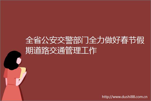 全省部门全力做好春节假期道路交通管理工作