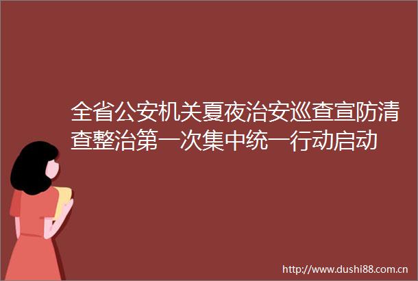 全省机关夏夜治安巡查宣防清查整治第一次集中统一行动启动