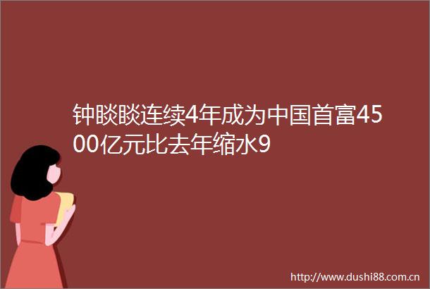 钟睒睒连续4年成为首富4500亿元比去年缩水9