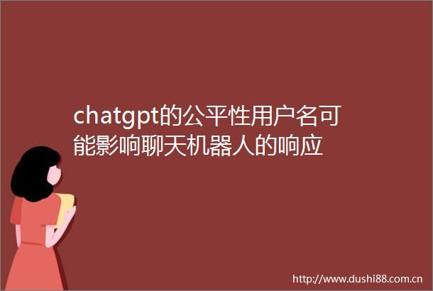 chatgpt的公平性用户名可能影响聊天机器人的响应