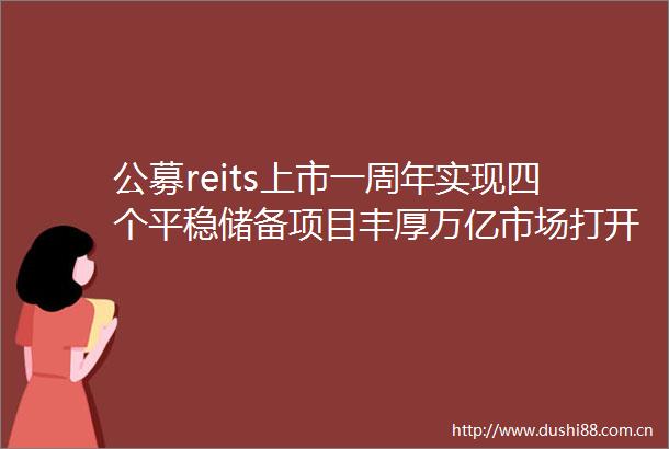 公募reits上市一周年实现四个平稳储备项目丰厚万亿市场打开或将提速