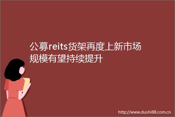 公募reits货架再度上新市场规模有望持续提升