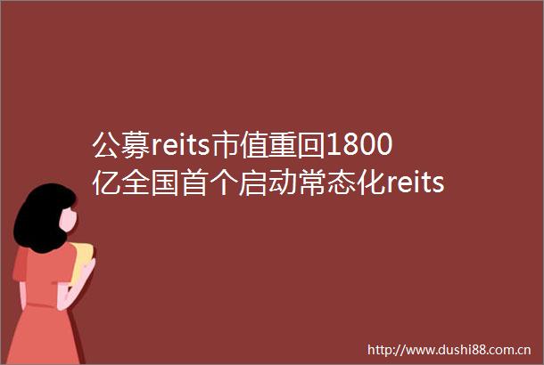 公募reits市值重回1800亿全国首个启动常态化reits储备征集的城市出现了
