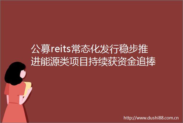 公募reits常态化发行稳步推进能源类项目持续获资金追捧