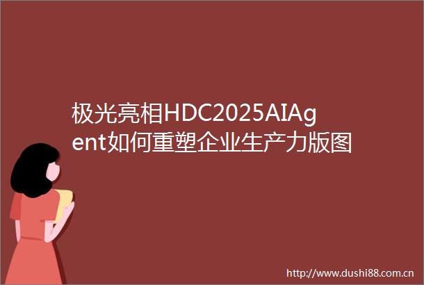 极光亮相HDC2025AIAgent如何重塑企业生产力版图