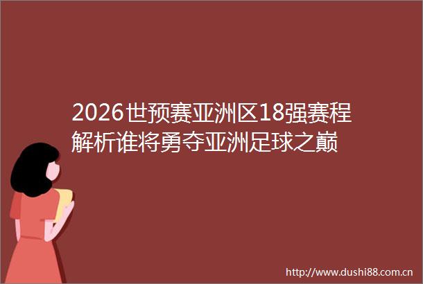 2026世预赛亚洲区18强赛程解析谁将勇夺亚洲足球之巅
