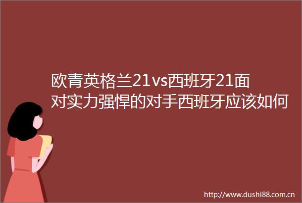 欧青英格兰21vs西班牙21面对实力强悍的对手西班牙应该如何应对