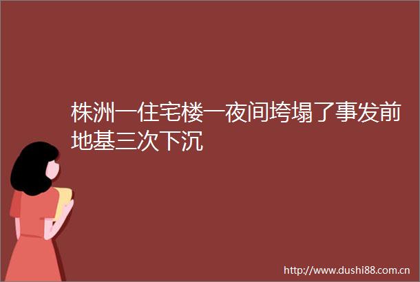 株洲一住宅楼一夜间垮塌了事发前地基三次下沉