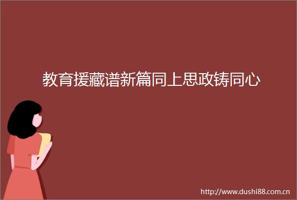 教育援藏谱新篇同上思政铸同心