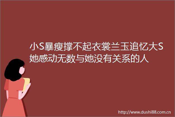 小S暴瘦撑不起衣裳兰玉追忆大S她感动无数与她没有关系的人