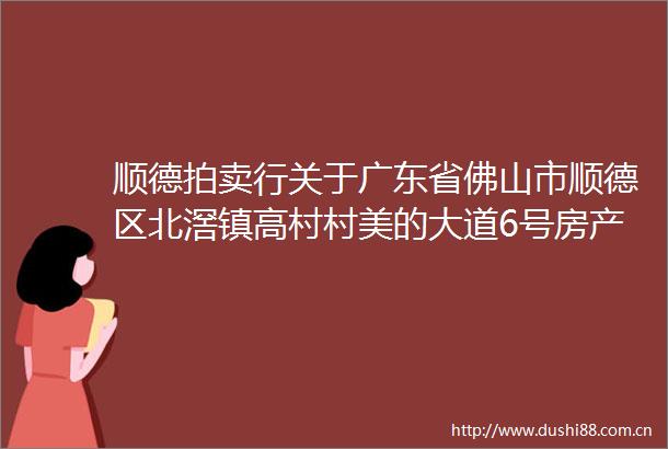 顺德拍卖行关于广东省佛山市顺德区北滘镇高村村美的大道6号房产公开拍卖项目拍卖公告