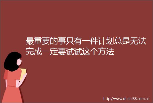 最重要的事只有一件计划总是无法完成一定要试试这个方法