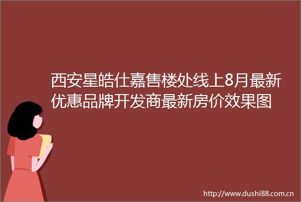 西安星皓仕嘉售楼处线上8月最新优惠品牌开发商最新房价效果图