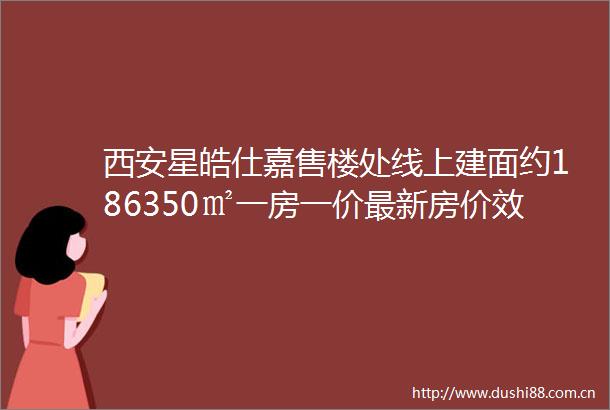 西安星皓仕嘉售楼处线上建面约186350㎡一房一价最新房价效果图