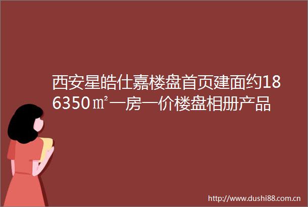西安星皓仕嘉楼盘首页建面约186350㎡一房一价楼盘相册产品介绍