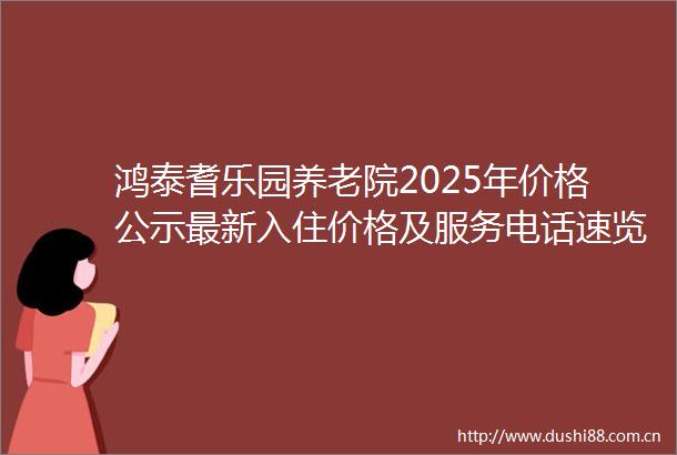 鸿泰耆乐园养老院2025年价格公示最新入住价格及服务电话速览