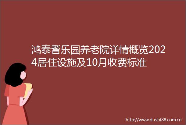 鸿泰耆乐园养老院详情概览2024居住设施及10月收费标准