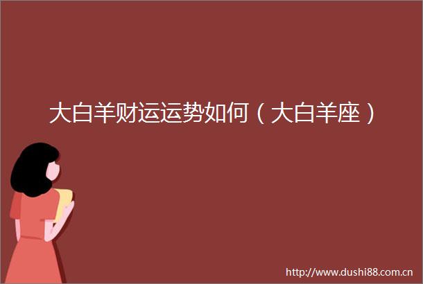 大白羊财运运势如何（大白羊座）