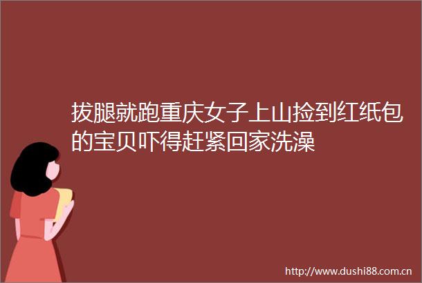 拔腿就跑重庆女子上山捡到红纸包的宝贝吓得赶紧回家洗澡