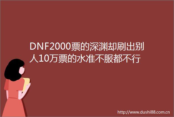 DNF2000票的深渊却刷出别人10万票的水准不服都不行