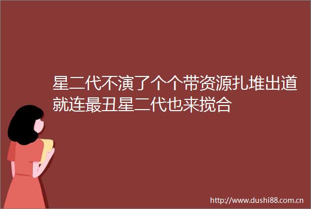 星二代不演了个个带资源扎堆出道就连最丑星二代也来搅合