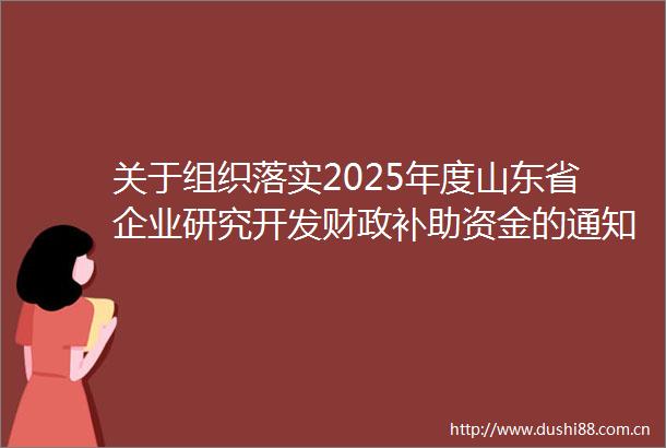 关于组织落实2025年度山东省企业研究开发财政补助资金的通知