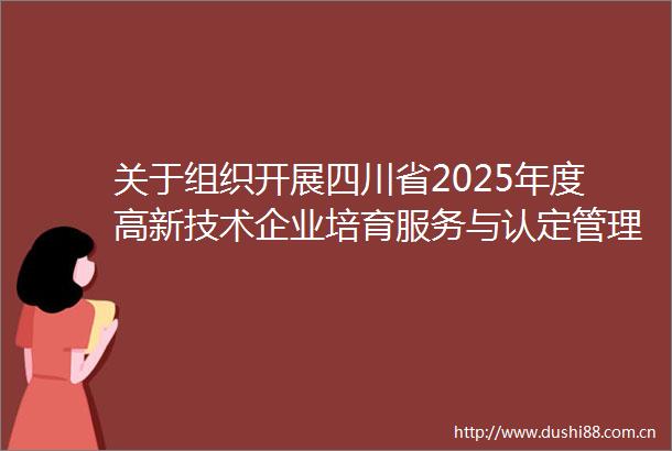 关于组织开展四川省2025年度高新技术企业培育服务与认定管理工作的通知