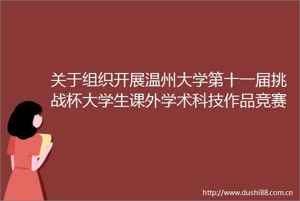 关于组织开展温州大学第十一届挑战杯大学生课外学术科技作品竞赛红色专项赛的通知