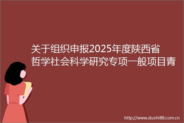 关于组织申报2025年度陕西省哲学社会科学研究专项一般项目青年项目的通知