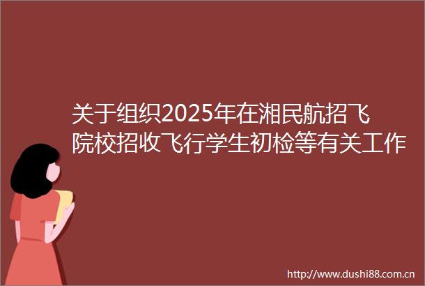 关于组织2025年在湘民航招飞院校招收飞行学生初检等有关工作的通知