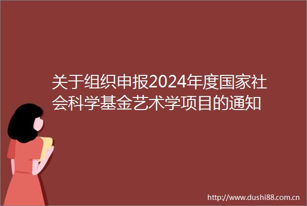 关于组织申报2024年度社会科学基金艺术学项目的通知